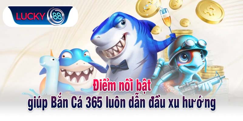 Điểm nổi bật giúp Bắn Cá 365 luôn dẫn đầu xu hướng